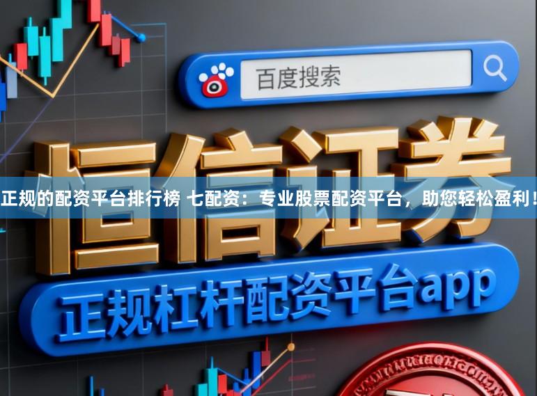正规的配资平台排行榜 七配资：专业股票配资平台，助您轻松盈利！