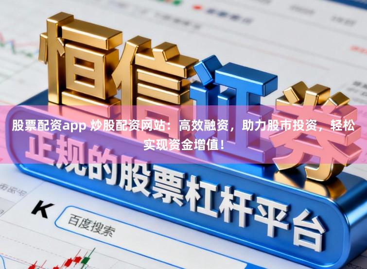 股票配资app 炒股配资网站：高效融资，助力股市投资，轻松实现资金增值！