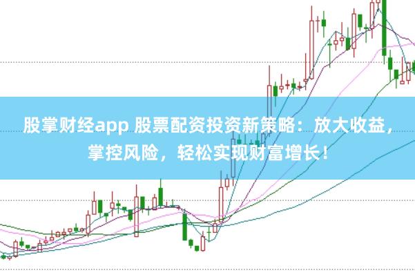股掌财经app 股票配资投资新策略：放大收益，掌控风险，轻松实现财富增长！