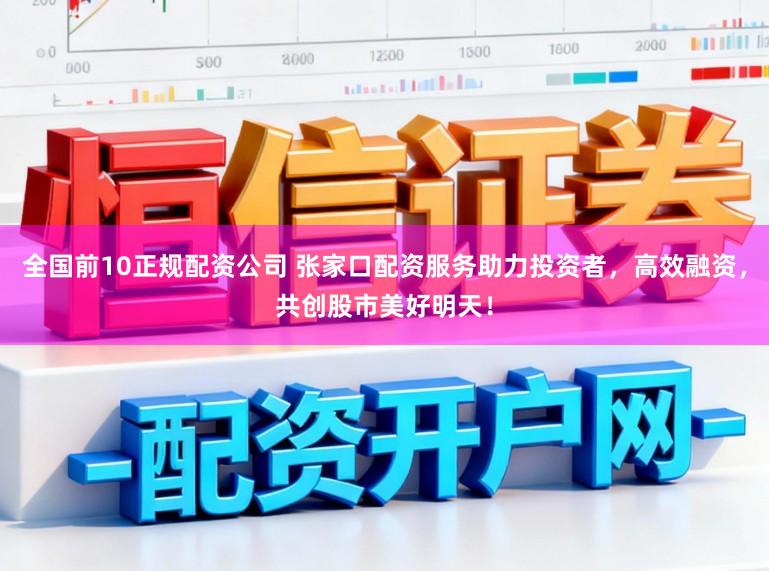 全国前10正规配资公司 张家口配资服务助力投资者，高效融资，共创股市美好明天！