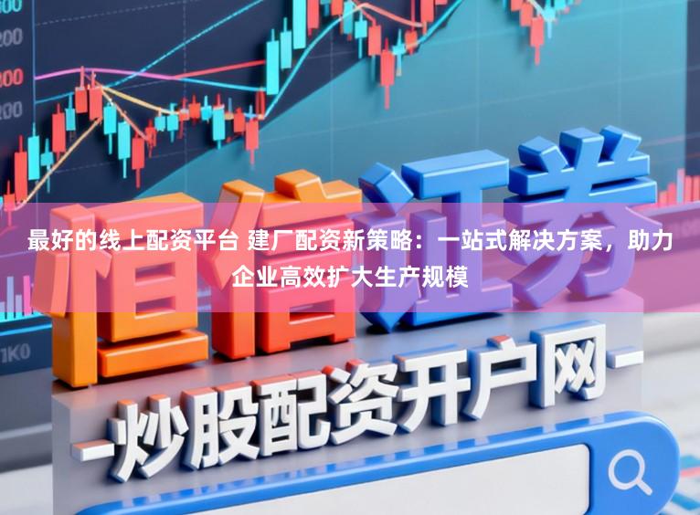 最好的线上配资平台 建厂配资新策略：一站式解决方案，助力企业高效扩大生产规模