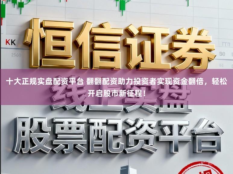 十大正规实盘配资平台 翻翻配资助力投资者实现资金翻倍，轻松开启股市新征程！
