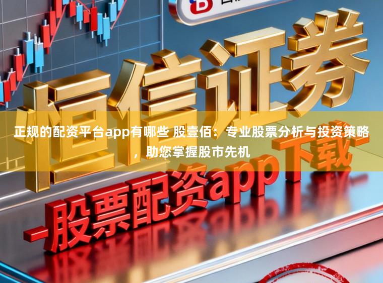 正规的配资平台app有哪些 股壹佰：专业股票分析与投资策略，助您掌握股市先机