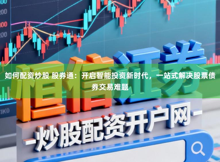 如何配资炒股 股券通：开启智能投资新时代，一站式解决股票债券交易难题