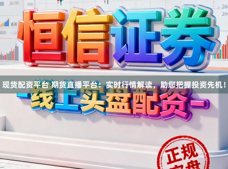 现货配资平台 期货直播平台：实时行情解读，助您把握投资先机！