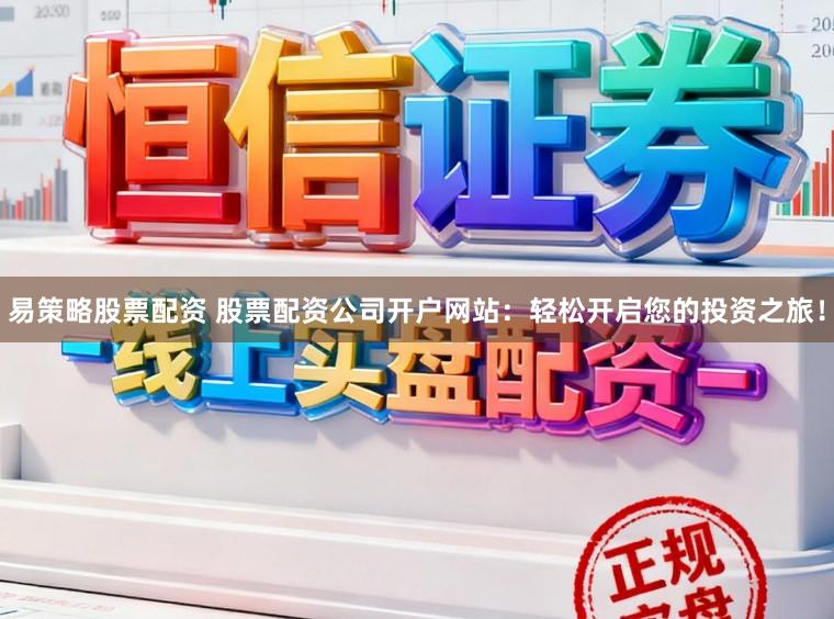 易策略股票配资 股票配资公司开户网站：轻松开启您的投资之旅！