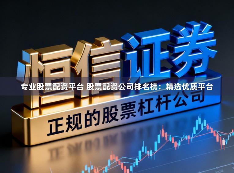 专业股票配资平台 股票配资公司排名榜：精选优质平台