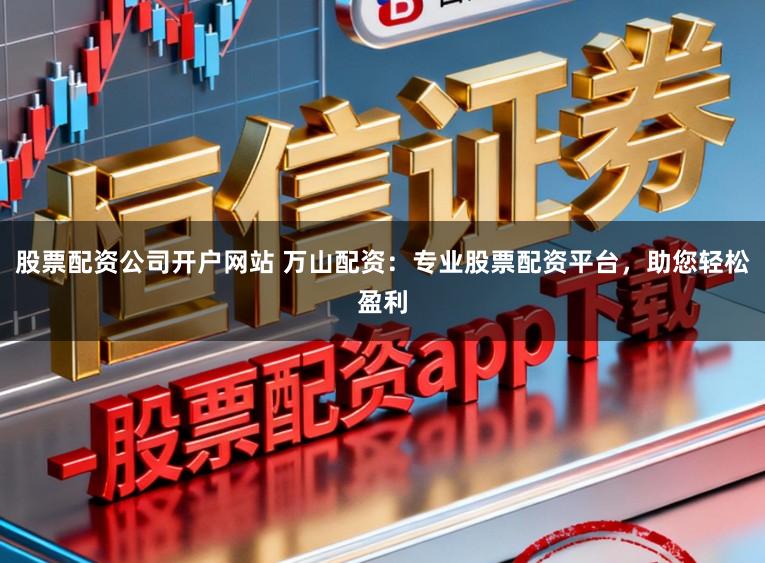 股票配资公司开户网站 万山配资：专业股票配资平台，助您轻松盈利