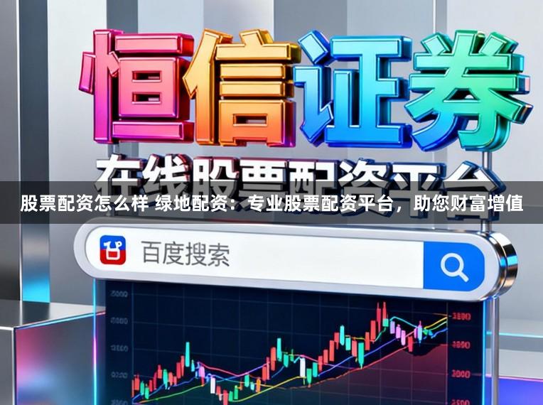 股票配资怎么样 绿地配资：专业股票配资平台，助您财富增值