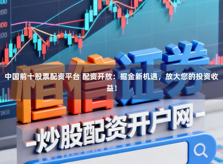 中国前十股票配资平台 配资开放：掘金新机遇，放大您的投资收益！