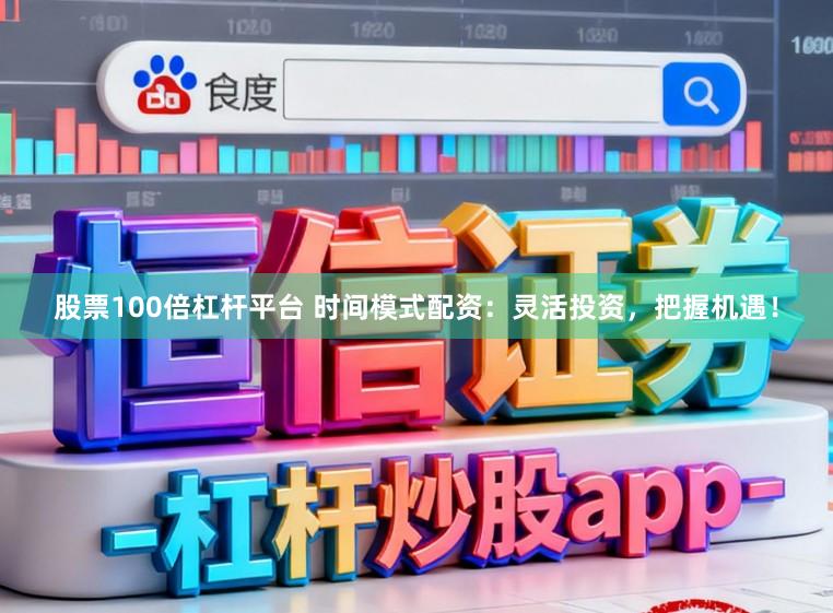 股票100倍杠杆平台 时间模式配资：灵活投资，把握机遇！
