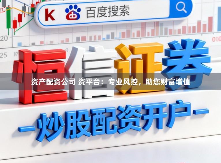 资产配资公司 资平台：专业风控，助您财富增值