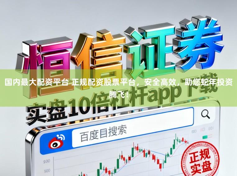 国内最大配资平台 正规配资股票平台，安全高效，助您蛇年投资腾飞！