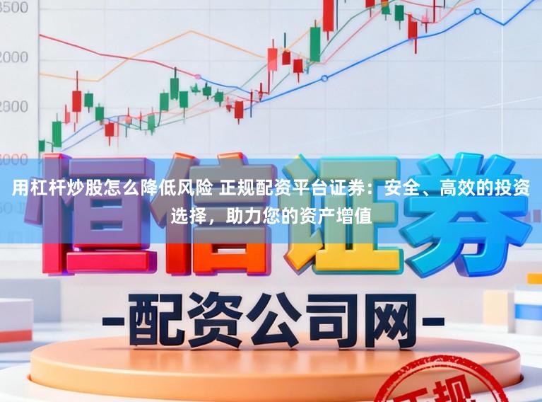 用杠杆炒股怎么降低风险 正规配资平台证券：安全、高效的投资选择，助力您的资产增值