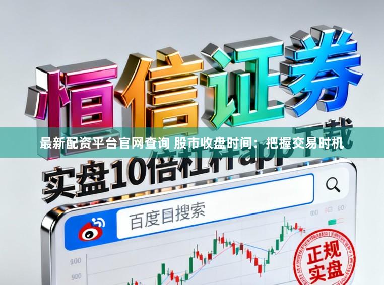 最新配资平台官网查询 股市收盘时间：把握交易时机
