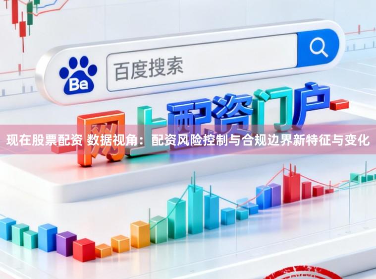 现在股票配资 数据视角：配资风险控制与合规边界新特征与变化