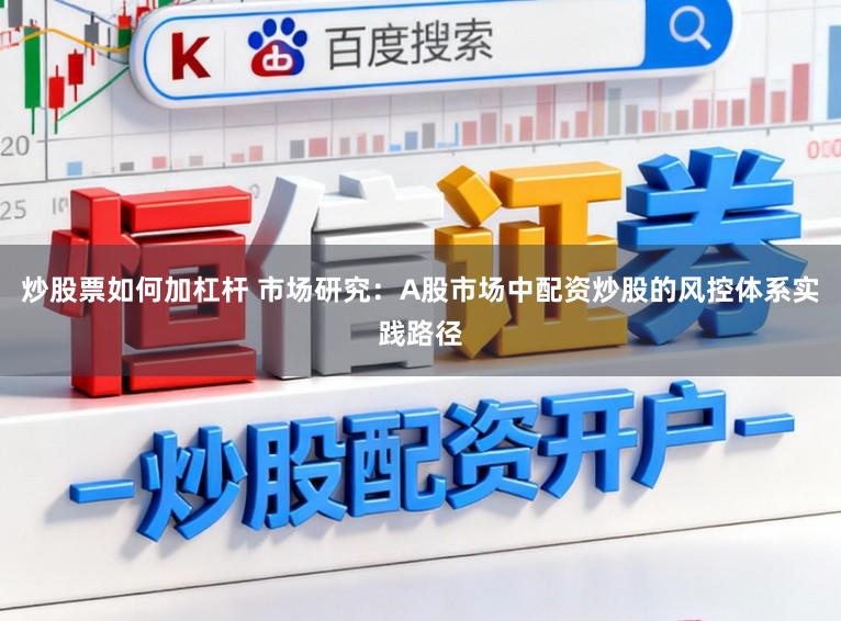 炒股票如何加杠杆 市场研究：A股市场中配资炒股的风控体系实践路径