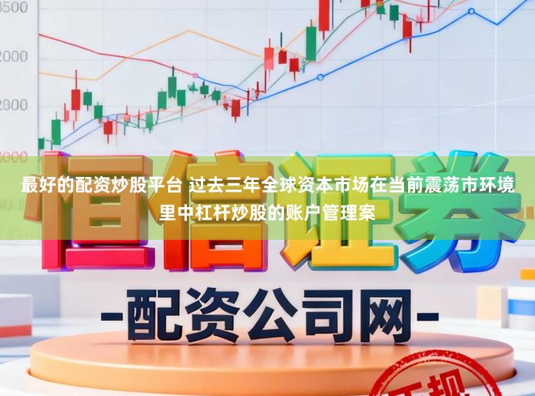 最好的配资炒股平台 过去三年全球资本市场在当前震荡市环境里中杠杆炒股的账户管理案