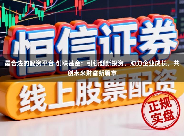 最合法的配资平台 创联基金：引领创新投资，助力企业成长，共创未来财富新篇章