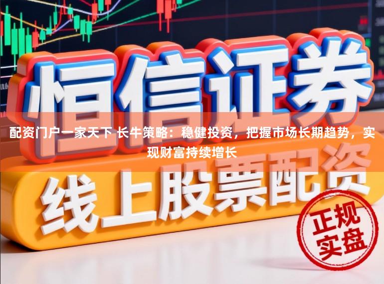 配资门户一家天下 长牛策略：稳健投资，把握市场长期趋势，实现财富持续增长
