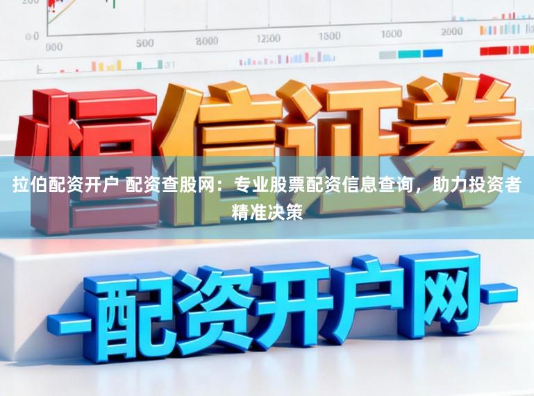 拉伯配资开户 配资查股网：专业股票配资信息查询，助力投资者精准决策