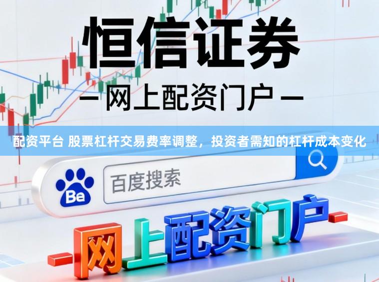 配资平台 股票杠杆交易费率调整，投资者需知的杠杆成本变化