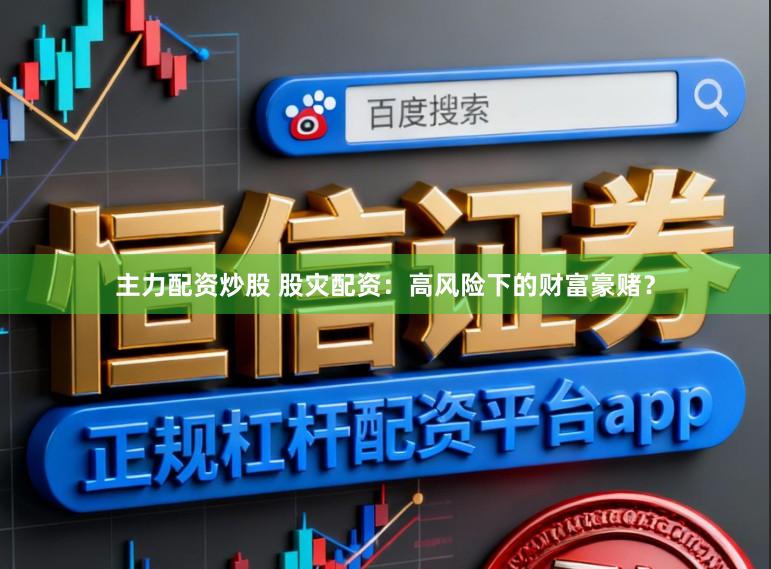 主力配资炒股 股灾配资：高风险下的财富豪赌？