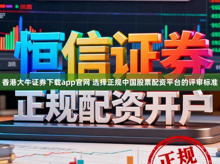 香港大牛证券下载app官网 选择正规中国股票配资平台的评审标准