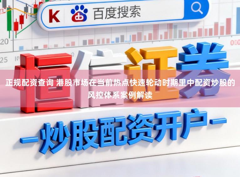 正规配资查询 港股市场在当前热点快速轮动时期里中配资炒股的风控体系案例解读