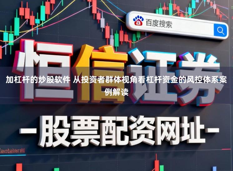 加杠杆的炒股软件 从投资者群体视角看杠杆资金的风控体系案例解读