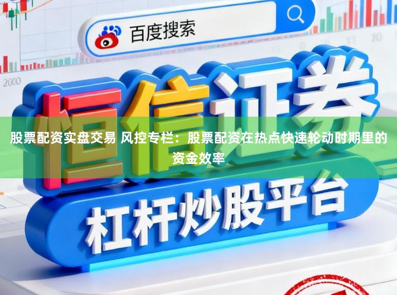股票配资实盘交易 风控专栏：股票配资在热点快速轮动时期里的资金效率