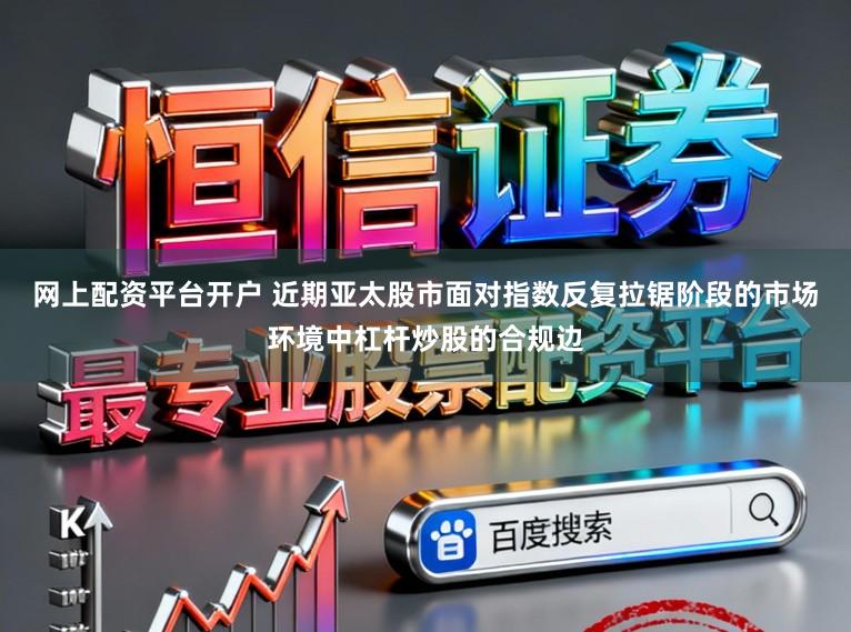 网上配资平台开户 近期亚太股市面对指数反复拉锯阶段的市场环境中杠杆炒股的合规边