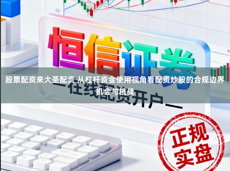 股票配资来大圣配资 从杠杆资金使用视角看配资炒股的合规边界机会与挑战