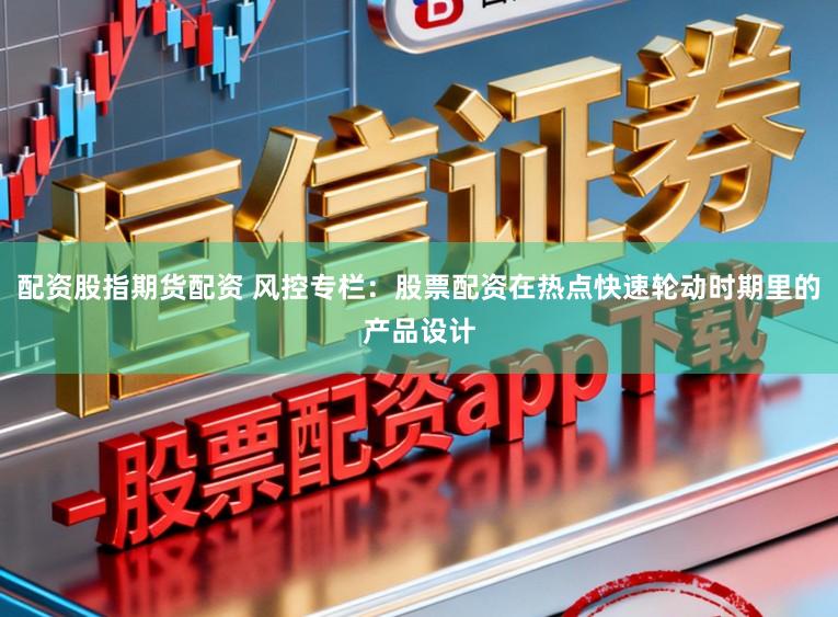 配资股指期货配资 风控专栏：股票配资在热点快速轮动时期里的产品设计