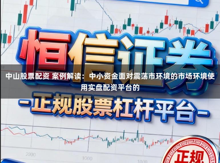 中山股票配资 案例解读：中小资金面对震荡市环境的市场环境使用实盘配资平台的