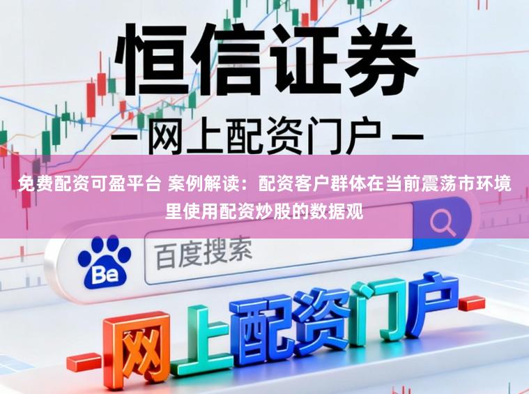 免费配资可盈平台 案例解读：配资客户群体在当前震荡市环境里使用配资炒股的数据观