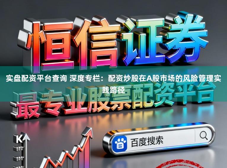 实盘配资平台查询 深度专栏：配资炒股在A股市场的风险管理实践路径