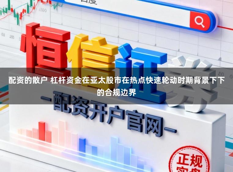 配资的散户 杠杆资金在亚太股市在热点快速轮动时期背景下下的合规边界