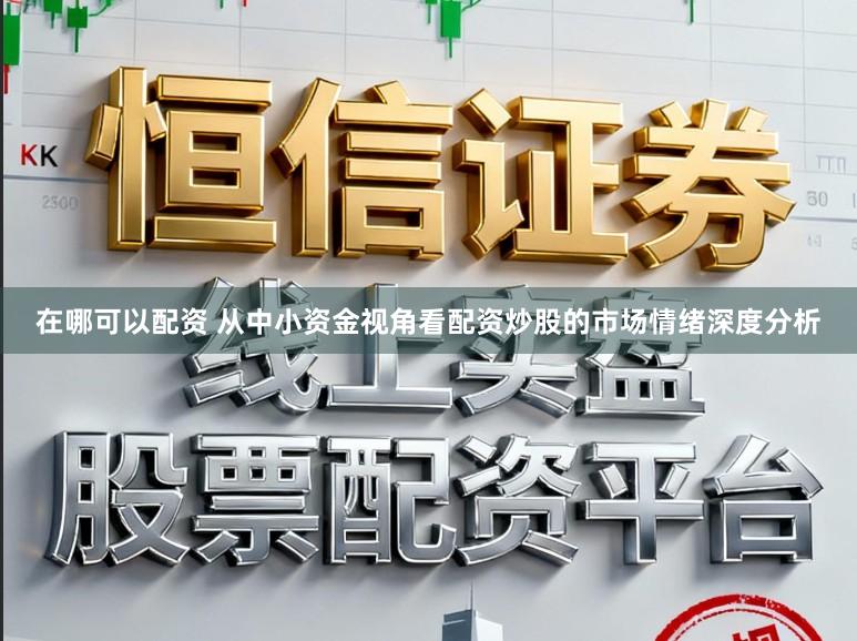 在哪可以配资 从中小资金视角看配资炒股的市场情绪深度分析