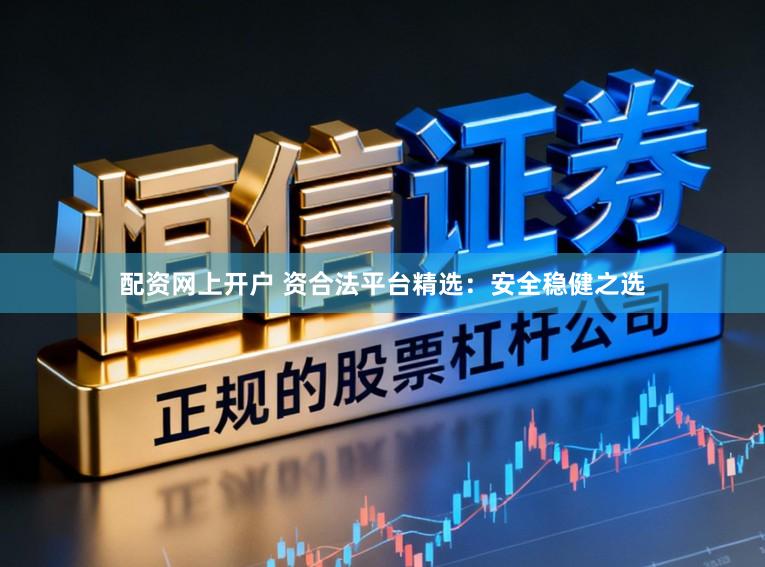 配资网上开户 资合法平台精选：安全稳健之选