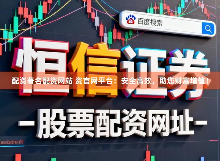 配资著名配资网站 资官网平台：安全高效，助您财富增值！