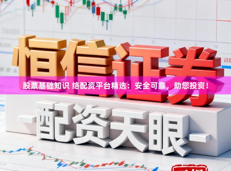股票基础知识 络配资平台精选：安全可靠，助您投资！