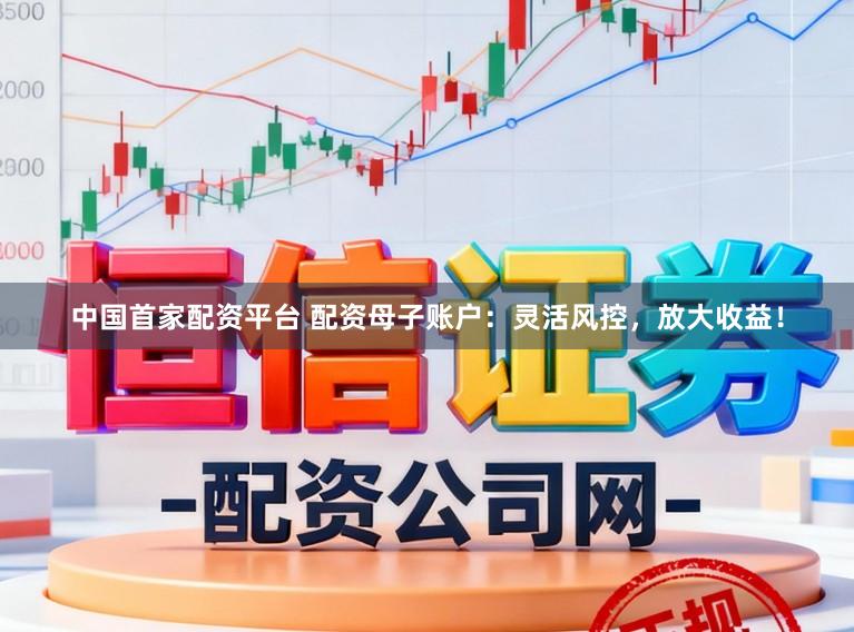 中国首家配资平台 配资母子账户：灵活风控，放大收益！