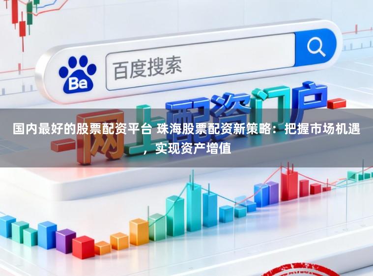 国内最好的股票配资平台 珠海股票配资新策略：把握市场机遇，实现资产增值