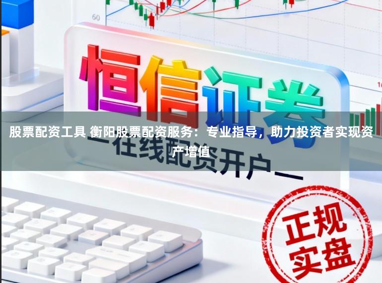 股票配资工具 衡阳股票配资服务：专业指导，助力投资者实现资产增值