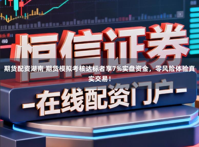 期货配资湖南 期货模拟考核达标者享7%实盘资金，零风险体验真实交易！