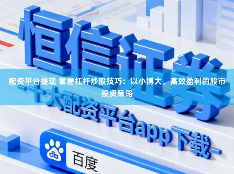 配资平台提现 掌握杠杆炒股技巧：以小博大，高效盈利的股市投资策略