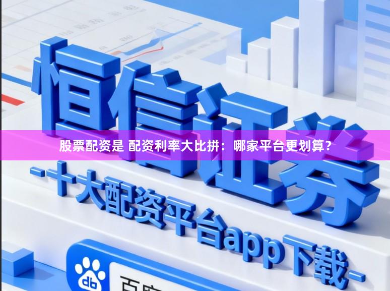 股票配资是 配资利率大比拼：哪家平台更划算？