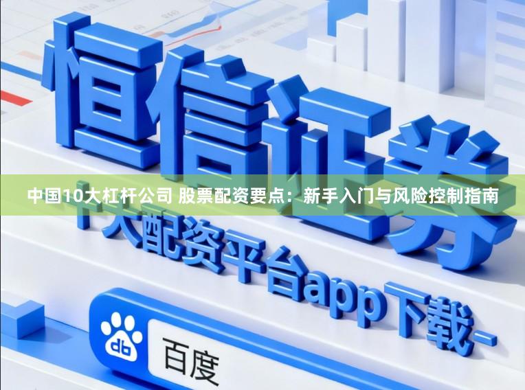 中国10大杠杆公司 股票配资要点：新手入门与风险控制指南