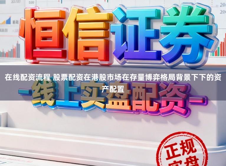 在线配资流程 股票配资在港股市场在存量博弈格局背景下下的资产配置